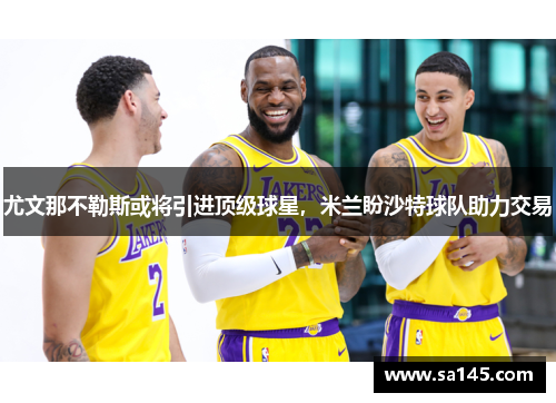 尤文那不勒斯或将引进顶级球星，米兰盼沙特球队助力交易