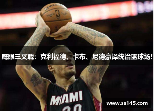 鹰眼三叉戟：克利福德、卡布、尼德豪泽统治篮球场!